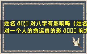 姓名 🦆 对八字有影响吗（姓名对一个人的命运真的影 🐕 响大吗）